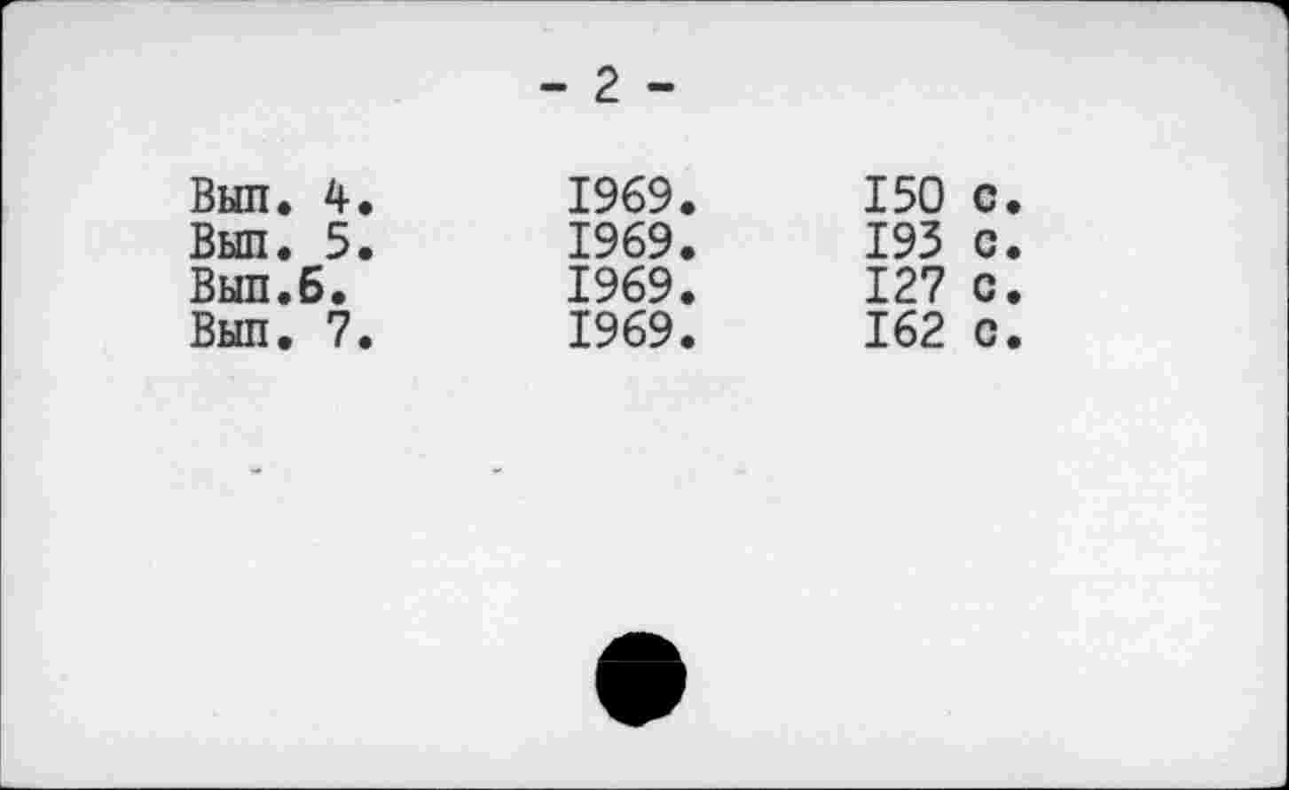 ﻿	- 2 -	
Выл. 4.	1969.	150 с
Выл. 5.	1969.	193 с
Выл.6.	1969.	127 с
Выл. 7.	1969.	162 с